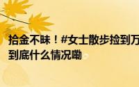 拾金不昧！#女士散步捡到万元现金和金首饰后交民警#[赞] 到底什么情况嘞