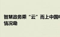 智慧政务乘“云”而上中国电信多端助力政务焕新 到底什么情况嘞