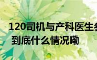 120司机与产科医生参与贩卖女婴？最新通报 到底什么情况嘞