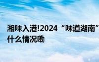 湘味入港!2024“味道湖南”美食季香港专场活动举行 到底什么情况嘞