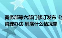 商务部等六部门修订发布《外国投资者对上市公司战略投资管理办法 到底什么情况嘞