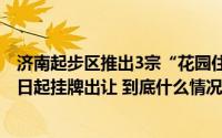 济南起步区推出3宗“花园住宅”用地位于黄金地段11月18日起挂牌出让 到底什么情况嘞