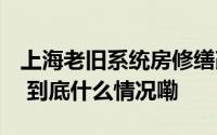 上海老旧系统房修缮改造还有多远的路要走？ 到底什么情况嘞