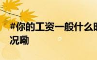 #你的工资一般什么时候发放#？ 到底什么情况嘞