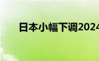 日本小幅下调2024财年经济增长预期