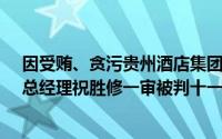 因受贿、贪污贵州酒店集团有限公司原党委书记、董事长、总经理祝胜修一审被判十一年六个月 到底什么情况嘞