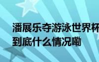 潘展乐夺游泳世界杯男子100米自由泳金牌 到底什么情况嘞