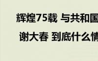 辉煌75载 与共和国同成长的劳动模范 | 谢大春 到底什么情况嘞