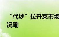 “代炒”拉升菜市场消费热力值 到底什么情况嘞