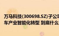 万马科技(300698.SZ)子公司签署战略合作框架协议 助力汽车产业智能化转型 到底什么情况嘞