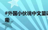 #外国小伙说中文量词太难学# 到底什么情况嘞