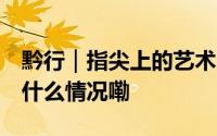 黔行｜指尖上的艺术 经纬里的温暖人生 到底什么情况嘞