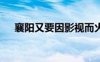 襄阳又要因影视而火！ 到底什么情况嘞