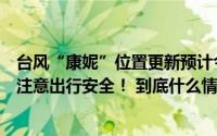 台风“康妮”位置更新预计今晨上海降水将略有增大请市民注意出行安全！ 到底什么情况嘞