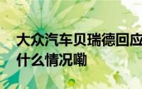 大众汽车贝瑞德回应降本、裁员等问题 到底什么情况嘞