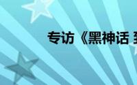 专访《黑神话 到底什么情况嘞