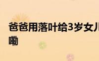 爸爸用落叶给3岁女儿做连衣裙 到底什么情况嘞