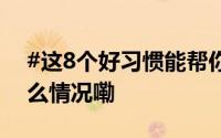 #这8个好习惯能帮你避免很多危险# 到底什么情况嘞