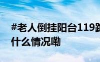 #老人倒挂阳台119跑出冲刺速度救人# 到底什么情况嘞