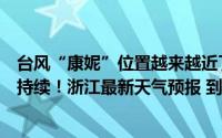 台风“康妮”位置越来越近了！白天浙江暴雨、大暴雨仍将持续！浙江最新天气预报 到底什么情况嘞