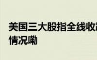 美国三大股指全线收跌纳指跌超2% 到底什么情况嘞