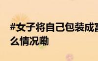 #女子将自己包装成富家女诈骗多人# 到底什么情况嘞