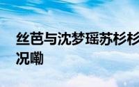 丝芭与沈梦瑶苏杉杉多人有纠纷 到底什么情况嘞