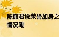 陈丽君说荣誉加身之后要做得更好 到底什么情况嘞