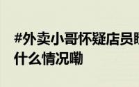 #外卖小哥怀疑店员瞪他与其发生冲突# 到底什么情况嘞