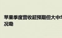 苹果季度营收超预期但大中华区销售额增长停滞 到底什么情况嘞