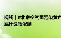 视线｜#北京空气重污染黄色预警# 为2024年下半年首次 到底什么情况嘞