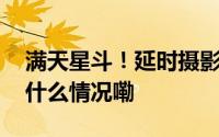满天星斗！延时摄影欣赏秋日浪漫星空 到底什么情况嘞