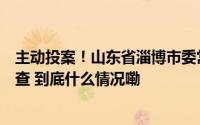 主动投案！山东省淄博市委常委、副市长宋振波接受审查调查 到底什么情况嘞