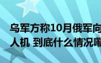 乌军方称10月俄军向乌克兰发射了2023架无人机 到底什么情况嘞