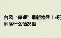台风“康妮”最新路径！或于今天下午在浙江沿海二次登陆 到底什么情况嘞