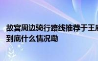 故宫周边骑行路线推荐于王府中环探索京城秋日美好新站点 到底什么情况嘞