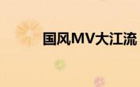 国风MV大江流 到底什么情况嘞