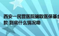 西安一民营医院骗取医保基金被处以两千多元损失的0.5倍罚款 到底什么情况嘞