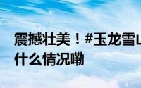 震撼壮美！#玉龙雪山日照金山季开启# 到底什么情况嘞