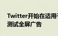 Twitter开始在适用于iOS和安卓的Fleets中测试全屏广告