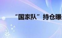 “国家队”持仓曝光 到底什么情况嘞