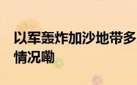 以军轰炸加沙地带多地 致多人伤亡 到底什么情况嘞