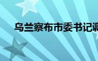 乌兰察布市委书记调整 到底什么情况嘞