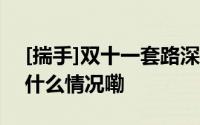 [揣手]双十一套路深注意避开这些坑！ 到底什么情况嘞