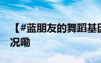 【#蓝朋友的舞蹈基因觉醒了#】 到底什么情况嘞