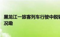 黑龙江一旅客列车行驶中脱轨铁路部门最新通报 到底什么情况嘞