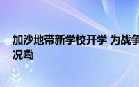 加沙地带新学校开学 为战争下的孩子带来希望 到底什么情况嘞