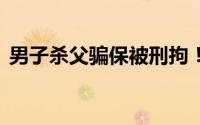 男子杀父骗保被刑拘！亲属 到底什么情况嘞