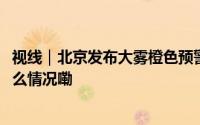 视线｜北京发布大雾橙色预警 局地能见度小于100米 到底什么情况嘞