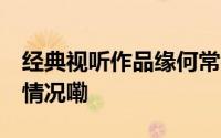 经典视听作品缘何常看常新 深观察 到底什么情况嘞